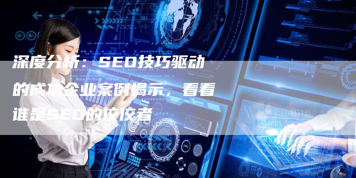 深度分析：SEO技巧驱动的成功企业案例揭示，看看谁是SEO的佼佼者