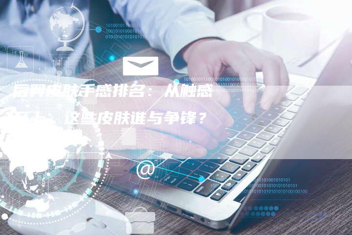 后羿皮肤手感排名：从触感至上，这些皮肤谁与争锋？-速发外链网