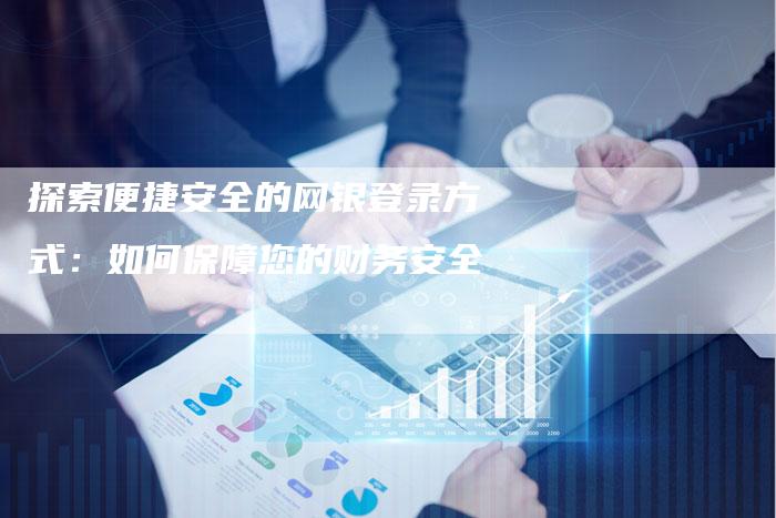 探索便捷安全的网银登录方式：如何保障您的财务安全-速发外链网