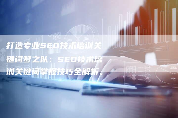 打造专业SEO技术培训关键词梦之队：SEO技术培训关键词掌握技巧全解析。-速发外链网