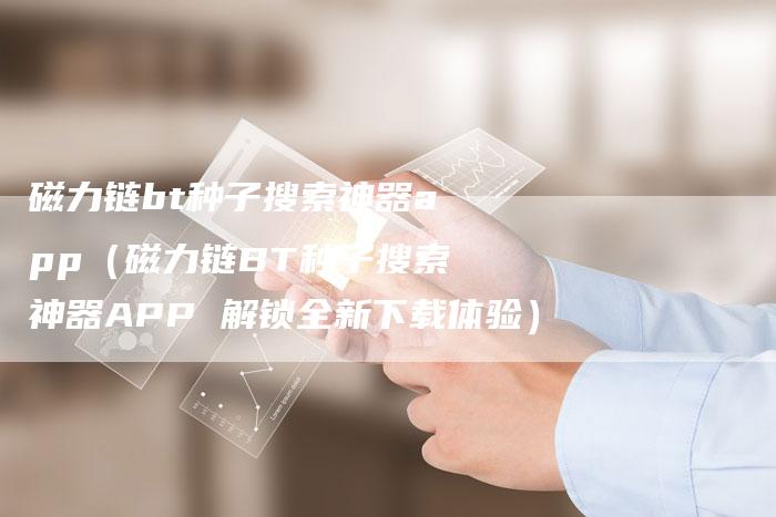 磁力链bt种子搜索神器app（磁力链BT种子搜索神器APP 解锁全新下载体验）-速发外链网