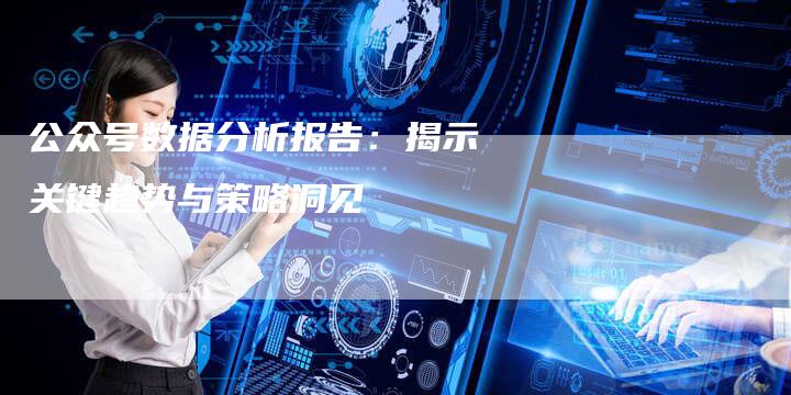 公众号数据分析报告：揭示关键趋势与策略洞见-速发外链网