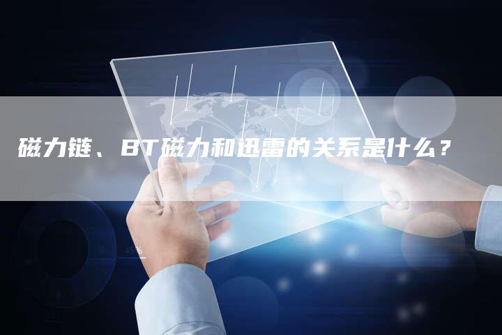 磁力链、BT磁力和迅雷的关系是什么？-速发外链网