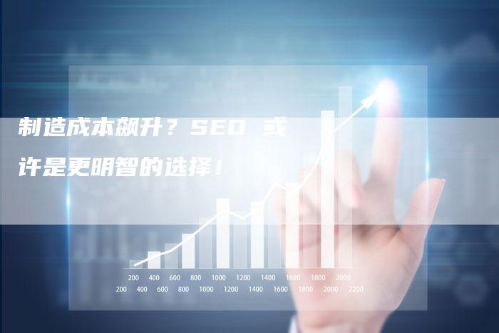 制造成本飙升？SEO 或许是更明智的选择！-速发外链网