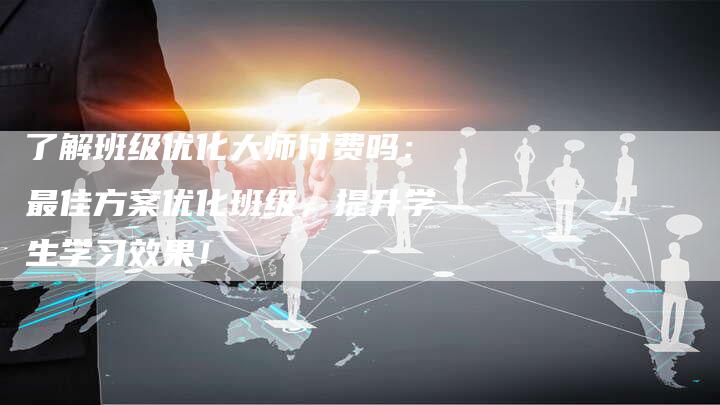 了解班级优化大师付费吗：最佳方案优化班级，提升学生学习效果！-速发外链网