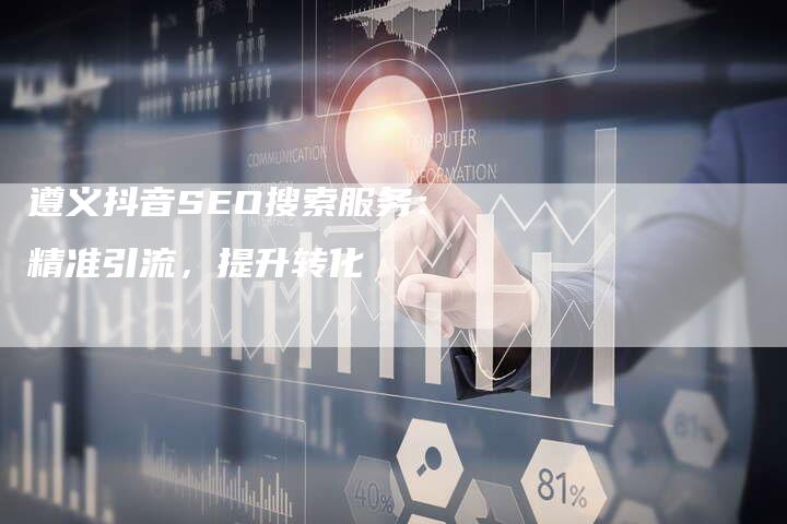 遵义抖音SEO搜索服务：精准引流，提升转化-速发外链网