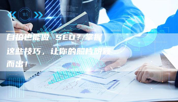 自拍也能做 SEO？掌握这些技巧，让你的照片脱颖而出！-速发外链网