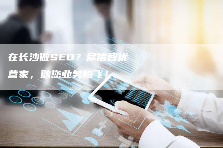 在长沙做SEO？尽信智优营家，助您业务腾飞！