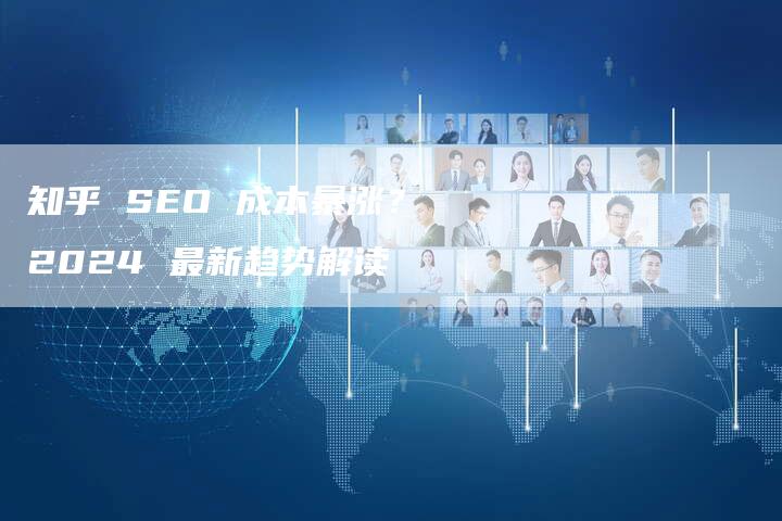 知乎 SEO 成本暴涨？2024 最新趋势解读