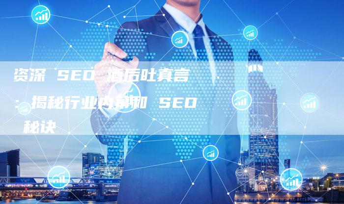 资深 SEO 酒后吐真言：揭秘行业内幕和 SEO 秘诀-速发外链网