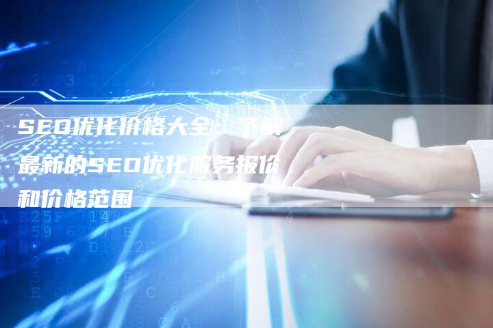 SEO优化价格大全：了解最新的SEO优化服务报价和价格范围