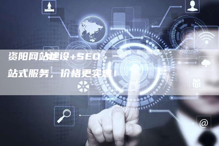 资阳网站建设+SEO：一站式服务，价格更实惠！