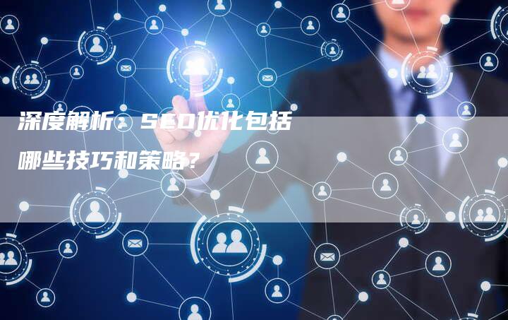 深度解析：SEO优化包括哪些技巧和策略？