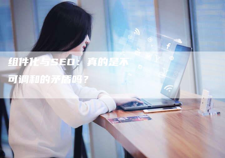 组件化与SEO：真的是不可调和的矛盾吗？-速发外链网