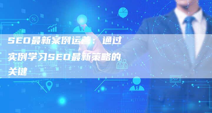 SEO最新案例运营：通过实例学习SEO最新策略的关键-速发外链网