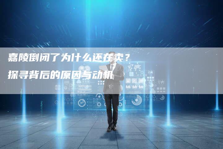 嘉陵倒闭了为什么还在卖？探寻背后的原因与动机-速发外链网