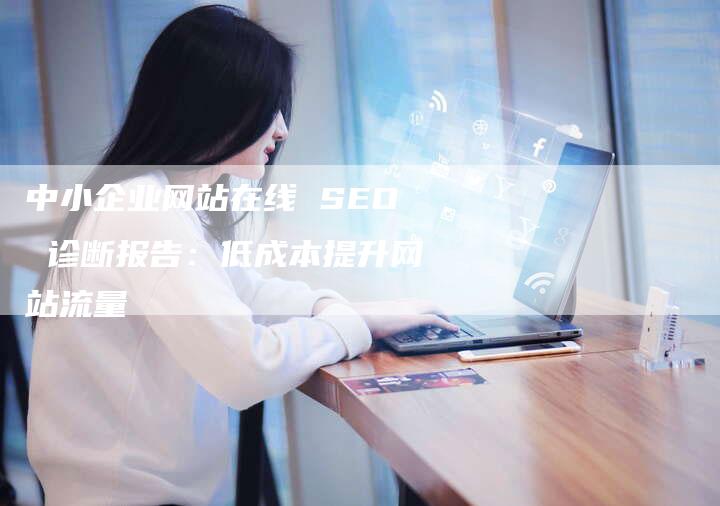 中小企业网站在线 SEO 诊断报告：低成本提升网站流量