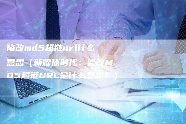 修改md5超链url什么意思（新媒体时代：修改MD5超链URL是什么意思？）