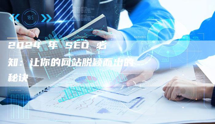 2024 年 SEO 必知：让你的网站脱颖而出的秘诀-速发外链网