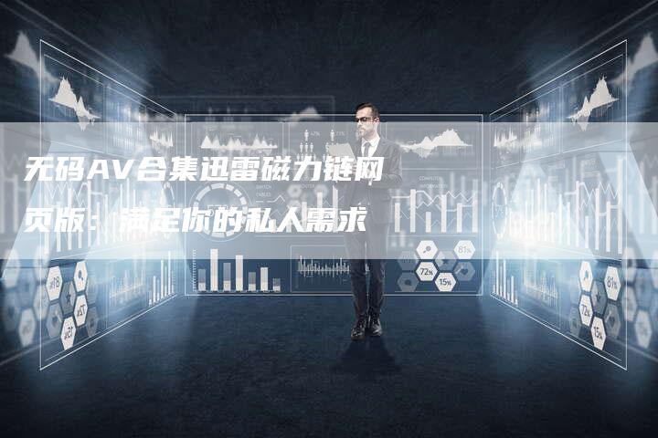 无码AV合集迅雷磁力链网页版：满足你的私人需求-速发外链网