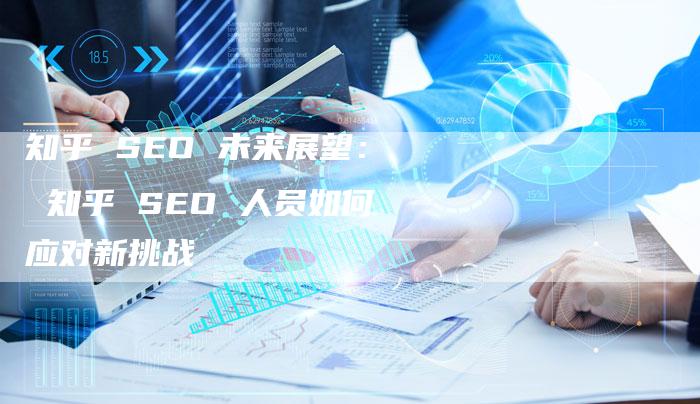 知乎 SEO 未来展望： 知乎 SEO 人员如何应对新挑战-速发外链网