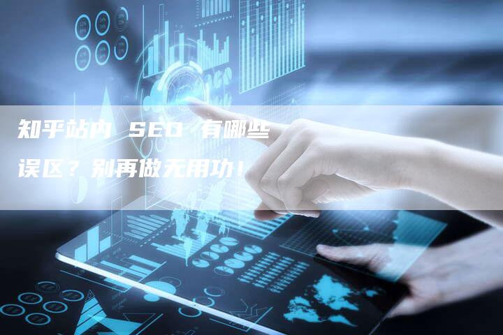 知乎站内 SEO 有哪些误区？别再做无用功！-速发外链网