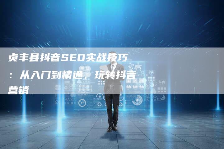 贞丰县抖音SEO实战技巧：从入门到精通，玩转抖音营销-速发外链网