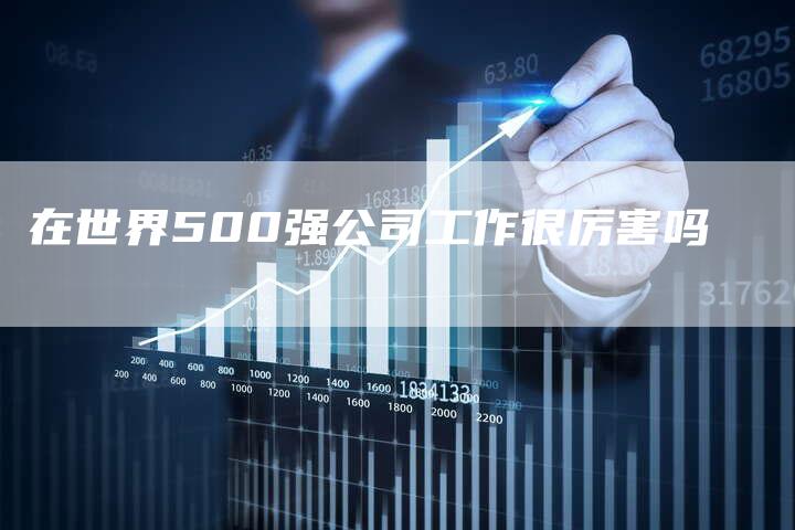 在世界500强公司工作很厉害吗-速发外链网