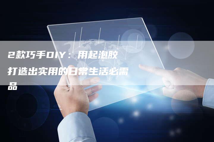 2款巧手DIY：用起泡胶打造出实用的日常生活必需品-速发外链网