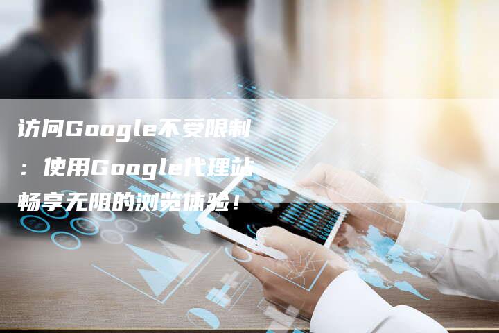 访问Google不受限制：使用Google代理站畅享无阻的浏览体验！-速发外链网