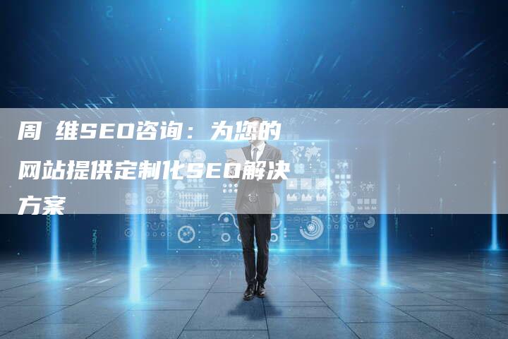 周恉维SEO咨询：为您的网站提供定制化SEO解决方案