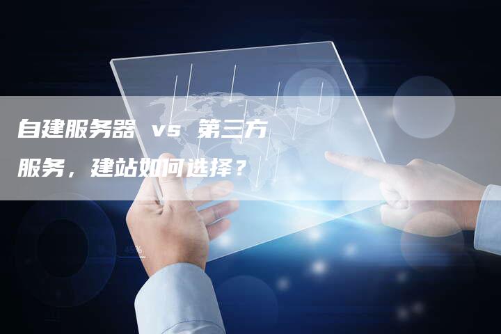 自建服务器 vs 第三方服务，建站如何选择？