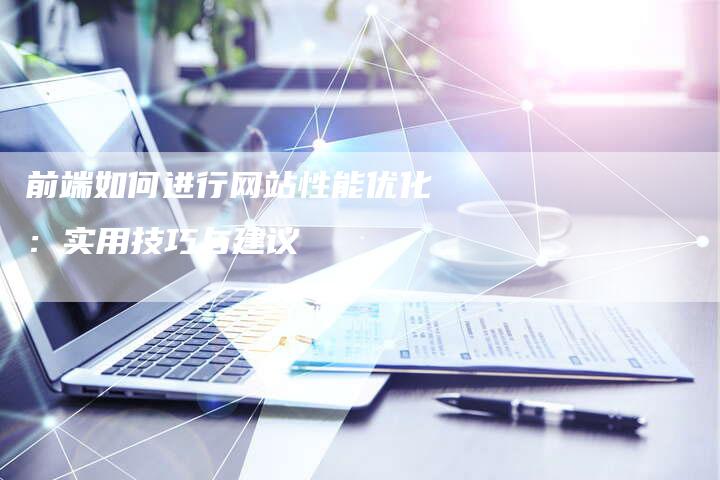 前端如何进行网站性能优化：实用技巧与建议-速发外链网